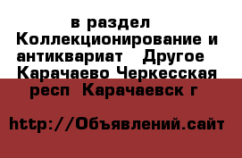  в раздел : Коллекционирование и антиквариат » Другое . Карачаево-Черкесская респ.,Карачаевск г.